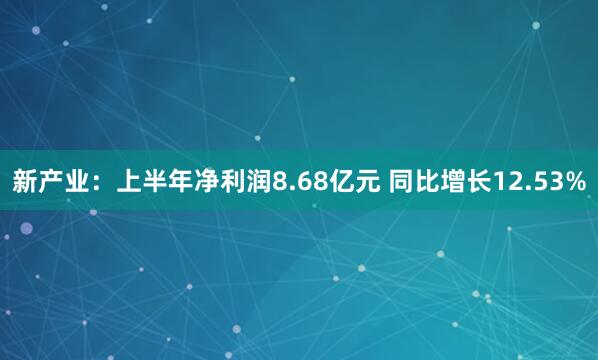 新产业：上半年净利润8.68亿元 同比增长12.53%