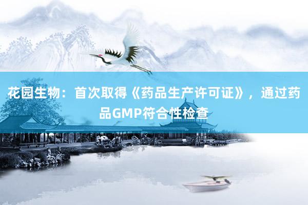 花园生物：首次取得《药品生产许可证》，通过药品GMP符合性检查