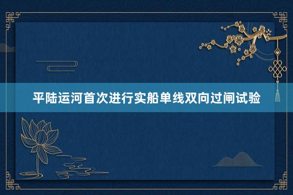 平陆运河首次进行实船单线双向过闸试验