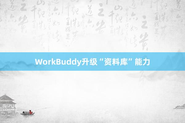 WorkBuddy升级“资料库”能力
