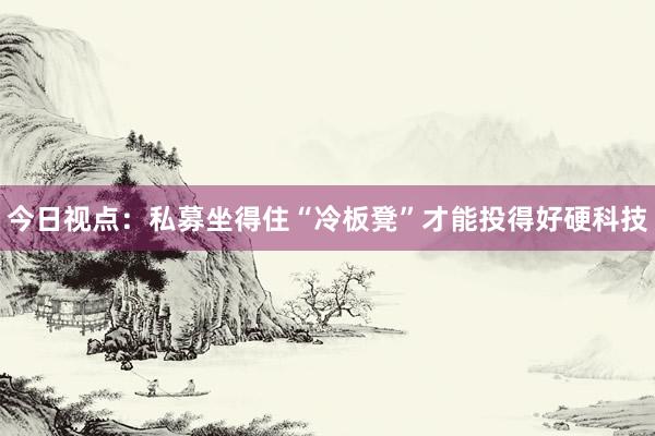 今日视点：私募坐得住“冷板凳”才能投得好硬科技