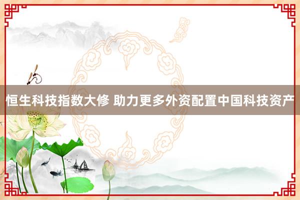 恒生科技指数大修 助力更多外资配置中国科技资产