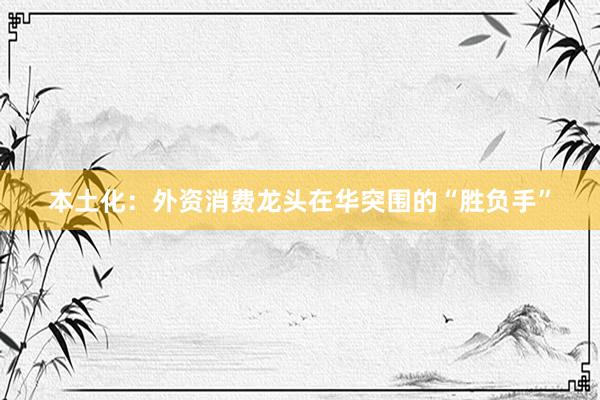 本土化：外资消费龙头在华突围的“胜负手”