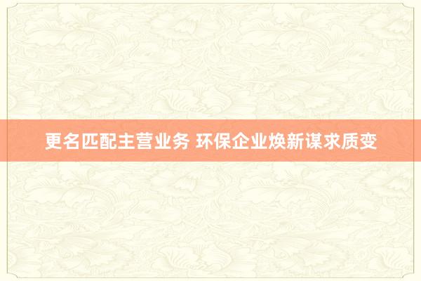 更名匹配主营业务 环保企业焕新谋求质变
