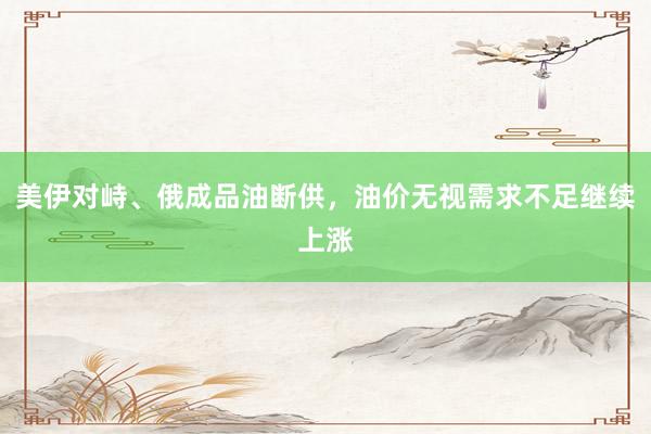 美伊对峙、俄成品油断供，油价无视需求不足继续上涨