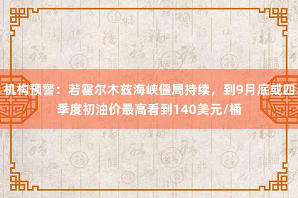 机构预警：若霍尔木兹海峡僵局持续，到9月底或四季度初油价最高看到140美元/桶