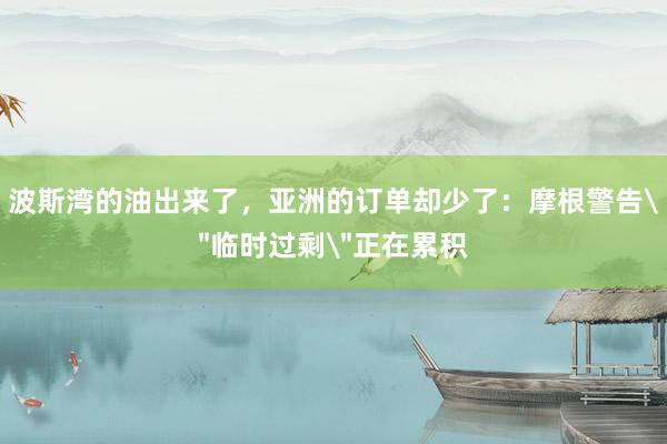 波斯湾的油出来了，亚洲的订单却少了：摩根警告＂临时过剩＂正在累积