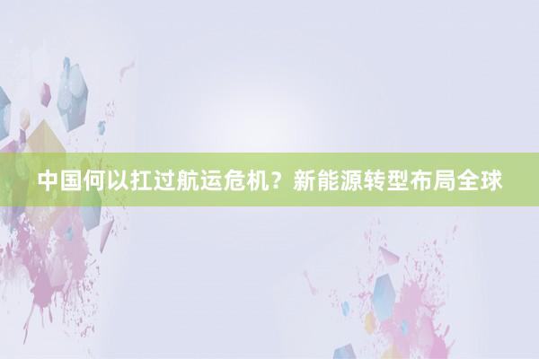 中国何以扛过航运危机？新能源转型布局全球