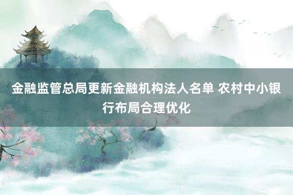 金融监管总局更新金融机构法人名单 农村中小银行布局合理优化