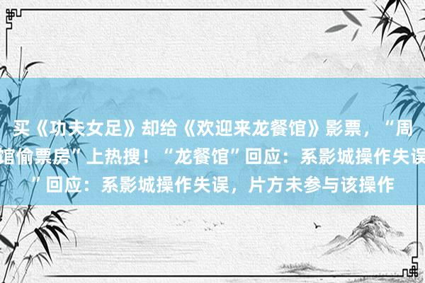 买《功夫女足》却给《欢迎来龙餐馆》影票，“周星驰经纪人内涵龙餐馆偷票房”上热搜！“龙餐馆”回应：系影城操作失误，片方未参与该操作