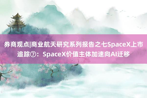 券商观点|商业航天研究系列报告之七SpaceX上市追踪⑦：SpaceX价值主体加速向AI迁移