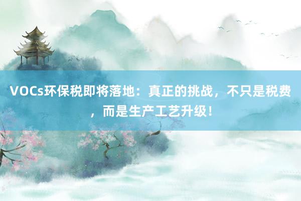 VOCs环保税即将落地：真正的挑战，不只是税费，而是生产工艺升级！