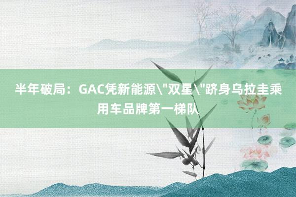 半年破局：GAC凭新能源