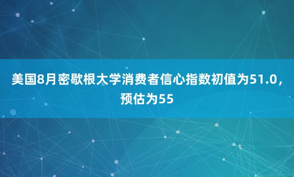 美国8月密歇根大学消费者信心指数初值为51.0，预估为55