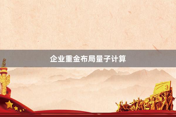 企业重金布局量子计算