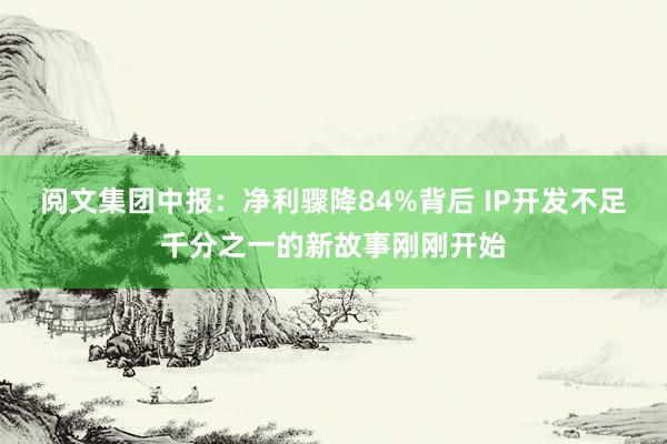 阅文集团中报：净利骤降84%背后 IP开发不足千分之一的新故事刚刚开始