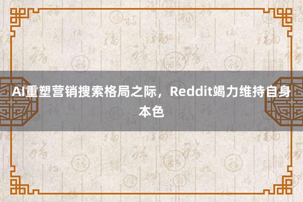 AI重塑营销搜索格局之际，Reddit竭力维持自身本色