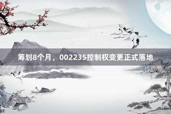 筹划8个月，002235控制权变更正式落地