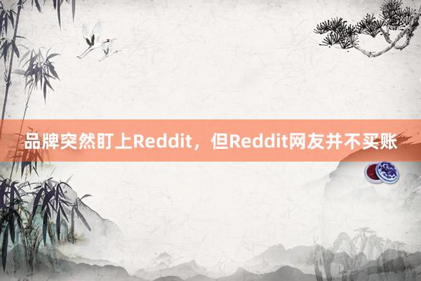 品牌突然盯上Reddit，但Reddit网友并不买账