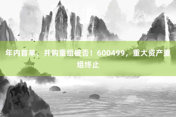 年内首单，并购重组被否！600499，重大资产重组终止