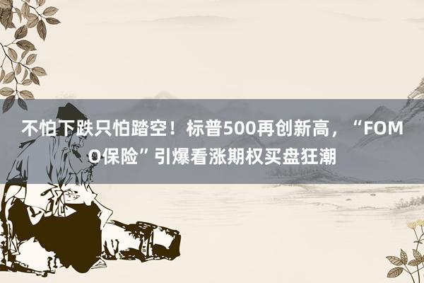 不怕下跌只怕踏空！标普500再创新高，“FOMO保险”引爆看涨期权买盘狂潮