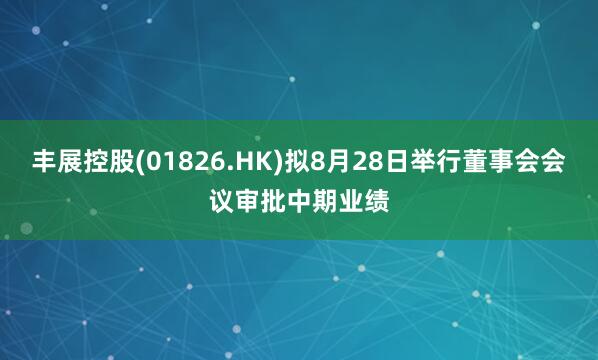 丰展控股(01826.HK)拟8月28日举行董事会会议审批中期业绩