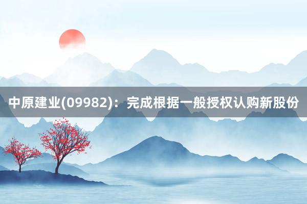 中原建业(09982)：完成根据一般授权认购新股份
