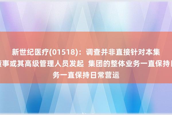 新世纪医疗(01518)：调查并非直接针对本集团、其董事或其高级管理人员发起  集团的整体业务一直保持日常营运