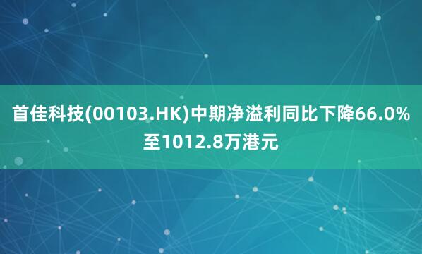 首佳科技(00103.HK)中期净溢利同比下降66.0%至1012.8万港元