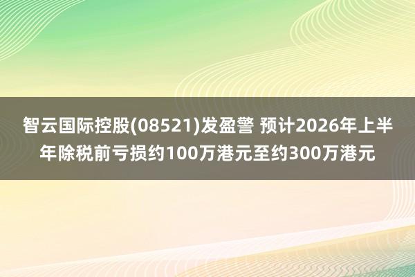 智云国际控股(08521)发盈警 预计2026年上半年除税前亏损约100万港元至约300万港元
