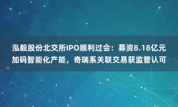 泓毅股份北交所IPO顺利过会：募资8.18亿元加码智能化产能，奇瑞系关联交易获监管认可