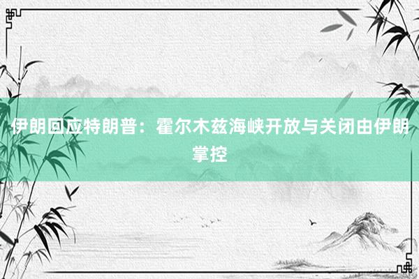 伊朗回应特朗普：霍尔木兹海峡开放与关闭由伊朗掌控