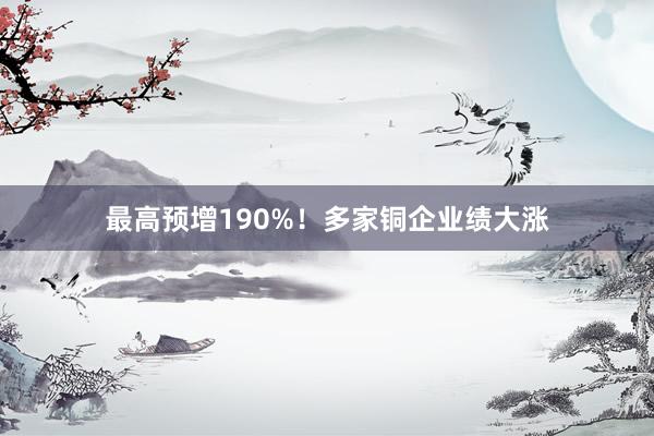 最高预增190%！多家铜企业绩大涨