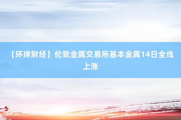 【环球财经】伦敦金属交易所基本金属14日全线上涨