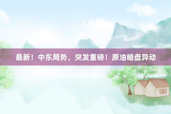 最新！中东局势，突发重磅！原油暗盘异动