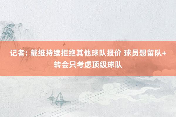 记者: 戴维持续拒绝其他球队报价 球员想留队+转会只考虑顶级球队
