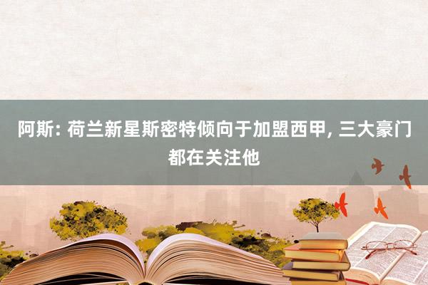 阿斯: 荷兰新星斯密特倾向于加盟西甲, 三大豪门都在关注他
