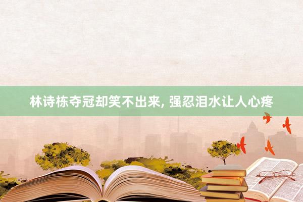 林诗栋夺冠却笑不出来, 强忍泪水让人心疼