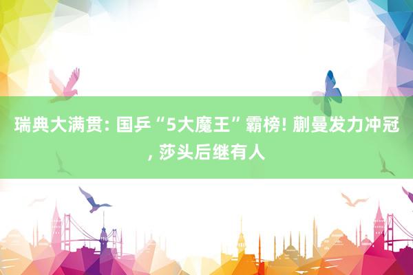瑞典大满贯: 国乒“5大魔王”霸榜! 蒯曼发力冲冠, 莎头后继有人