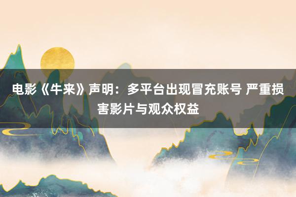 电影《牛来》声明：多平台出现冒充账号 严重损害影片与观众权益