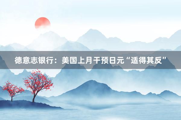 德意志银行：美国上月干预日元“适得其反”