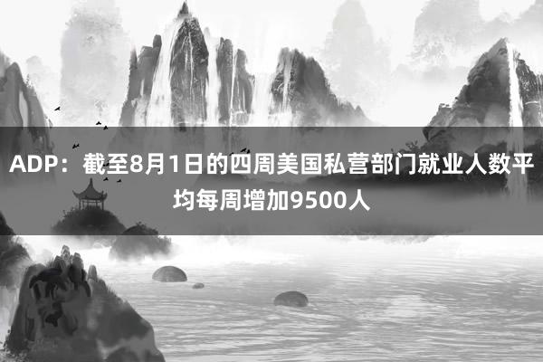 ADP：截至8月1日的四周美国私营部门就业人数平均每周增加9500人
