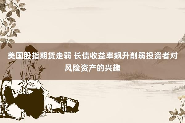 美国股指期货走弱 长债收益率飙升削弱投资者对风险资产的兴趣