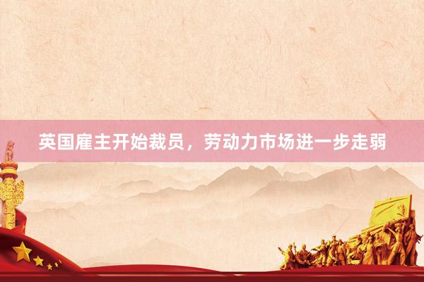 英国雇主开始裁员，劳动力市场进一步走弱