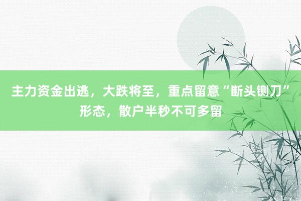 主力资金出逃，大跌将至，重点留意“断头铡刀”形态，散户半秒不可多留