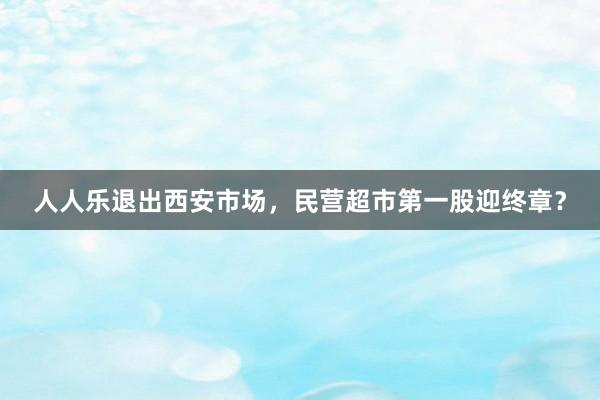 人人乐退出西安市场，民营超市第一股迎终章？