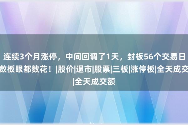连续3个月涨停，中间回调了1天，封板56个交易日，数板眼都数花！|股价|退市|股票|三板|涨停板|全天成交额