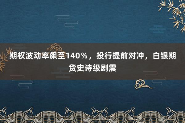 期权波动率飙至140％，投行提前对冲，白银期货史诗级剧震
