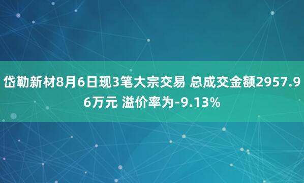 岱勒新材8月6日现3笔大宗交易 总成交金额2957.96万元 溢价率为-9.13%