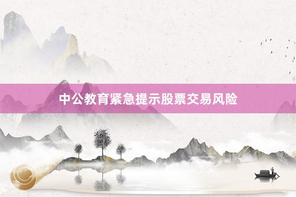 中公教育紧急提示股票交易风险